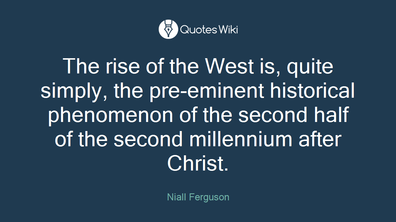The rise of the West is, quite simply, the pre-eminent historical phenomenon of the second half of the second millennium after Christ.