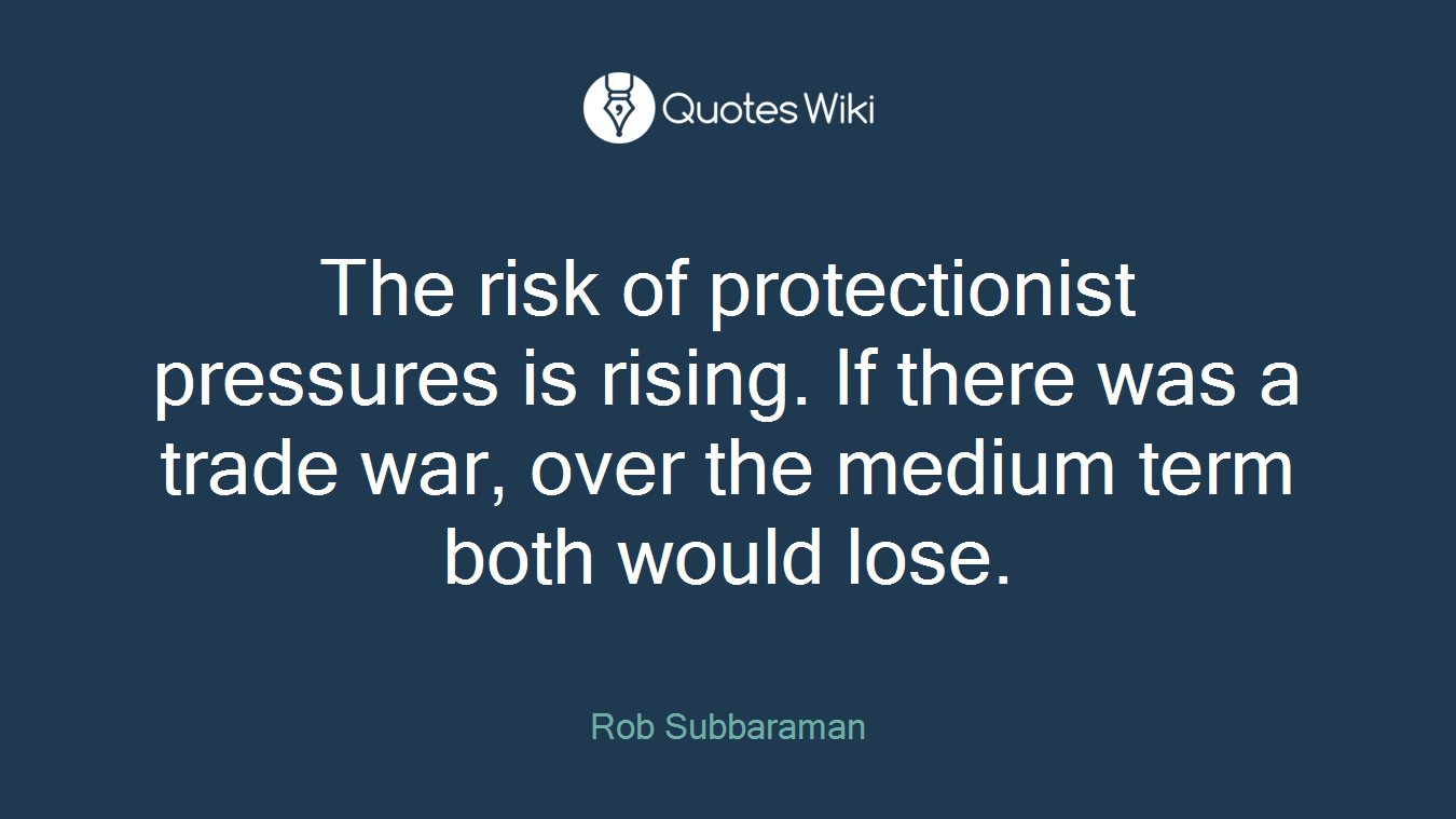 The risk of protectionist pressures is rising. If there was a trade war, over the medium term both would lose.