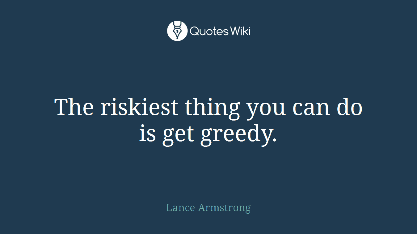 The riskiest thing you can do is get greedy.