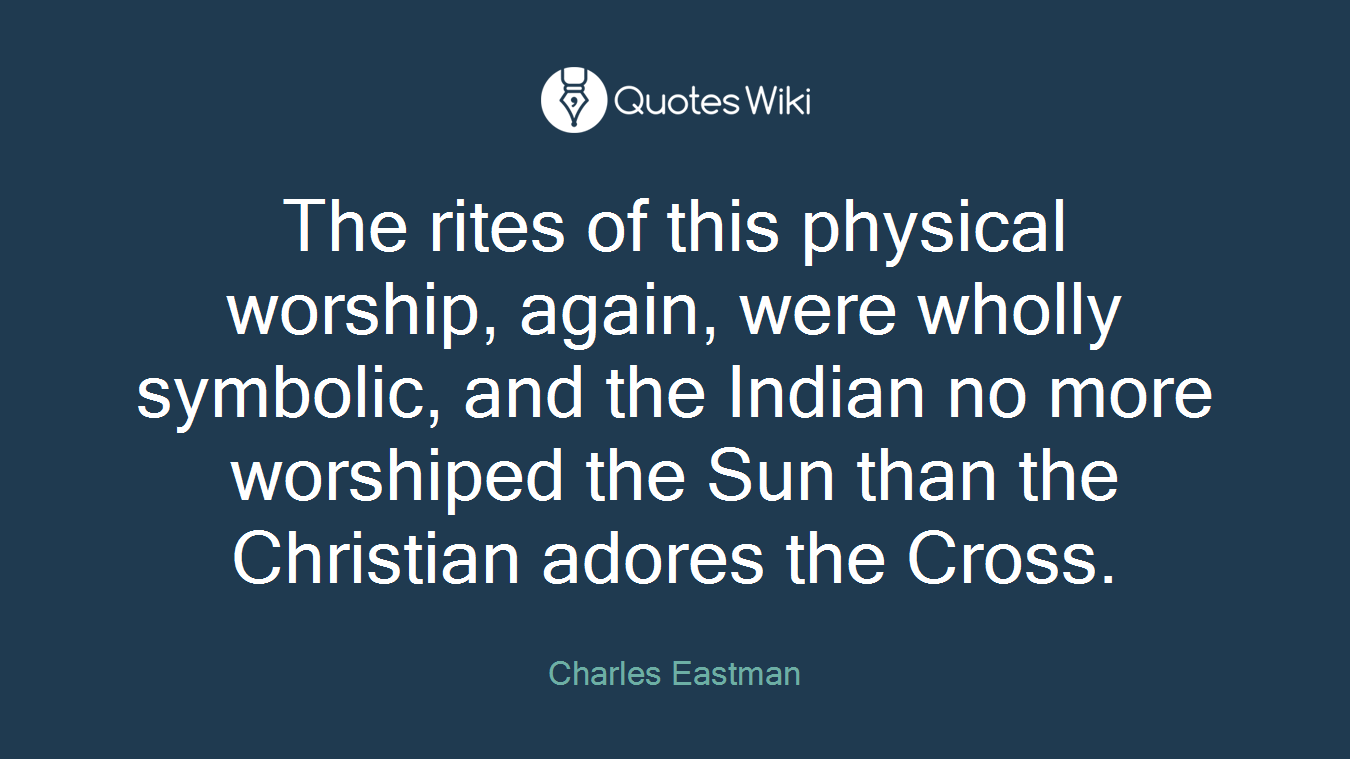 The rites of this physical worship, again, were wholly symbolic, and the Indian no more worshiped the Sun than the Christian adores the Cross.
