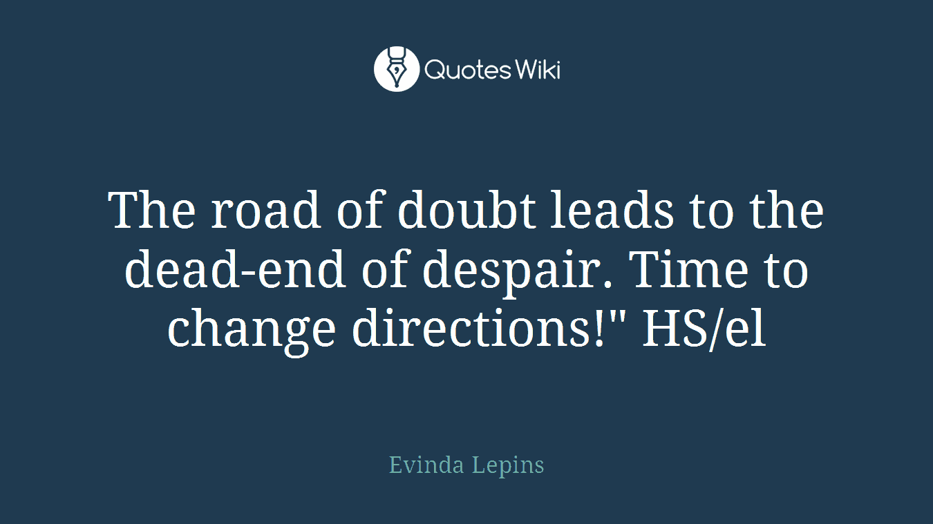 The road of doubt leads to the dead-end of despair. Time to change directions!" HS/el