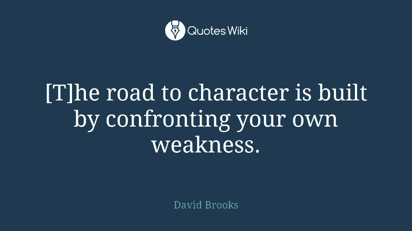 [T]he road to character is built by confronting your own weakness.