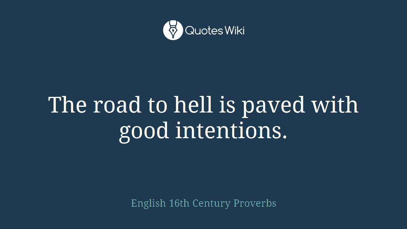 The road to hell is paved with good intentions.