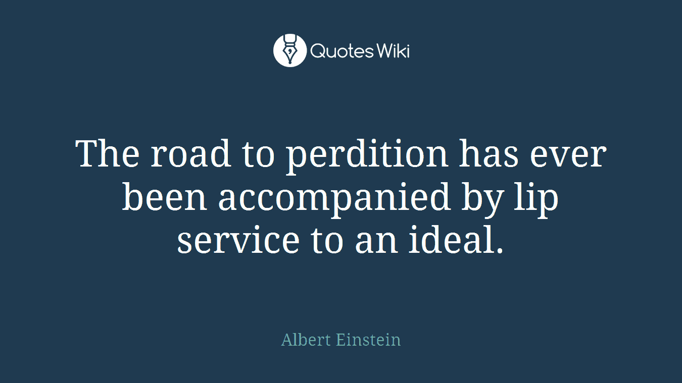The road to perdition has ever been accompanied by lip service to an ideal.