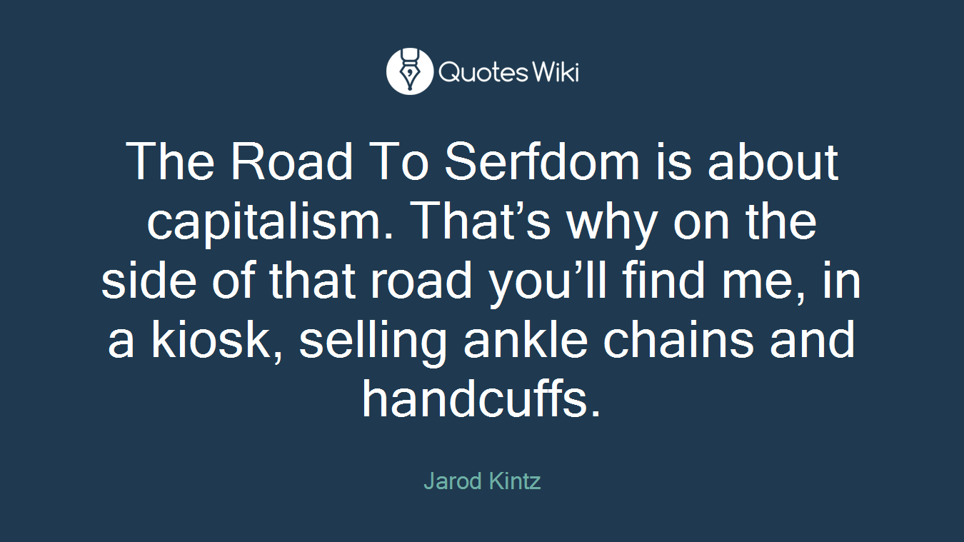 The Road To Serfdom is about capitalism. That’s why on the side of that road you’ll find me, in a kiosk, selling ankle chains and handcuffs.