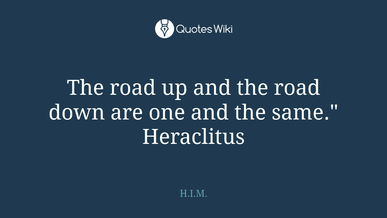 The road up and the road down are one and the same." Heraclitus
