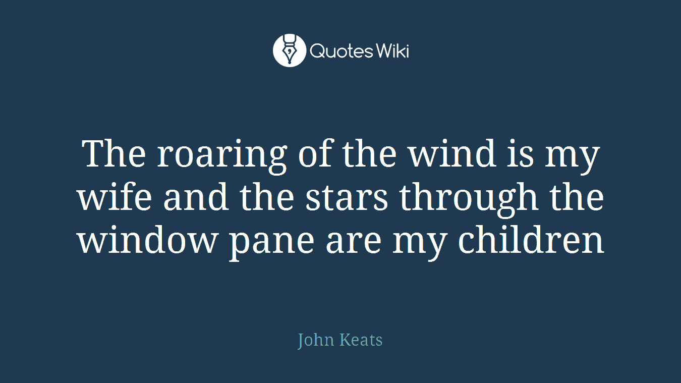 The roaring of the wind is my wife and the stars through the window pane are my children