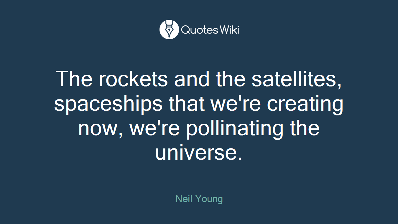 The rockets and the satellites, spaceships that we're creating now, we're pollinating the universe.