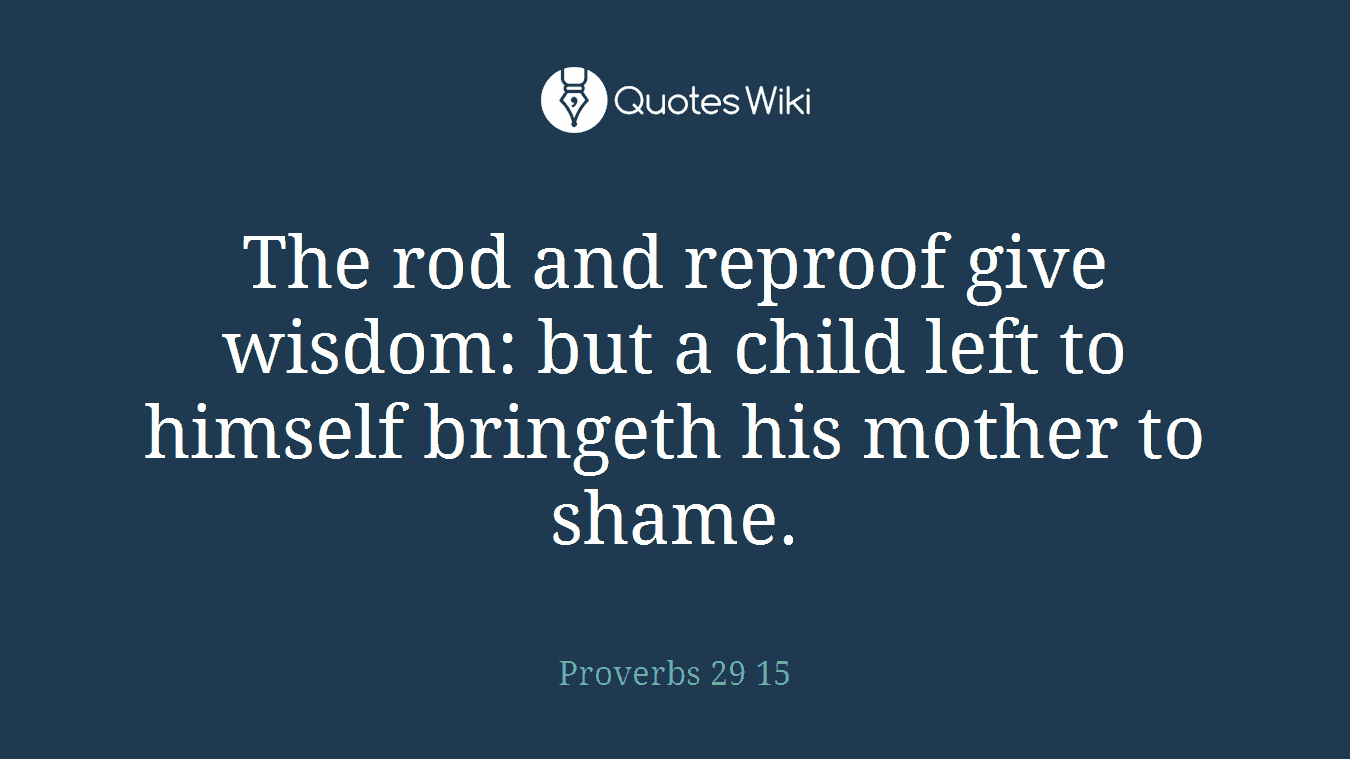 The rod and reproof give wisdom: but a child left to himself bringeth his mother to shame.