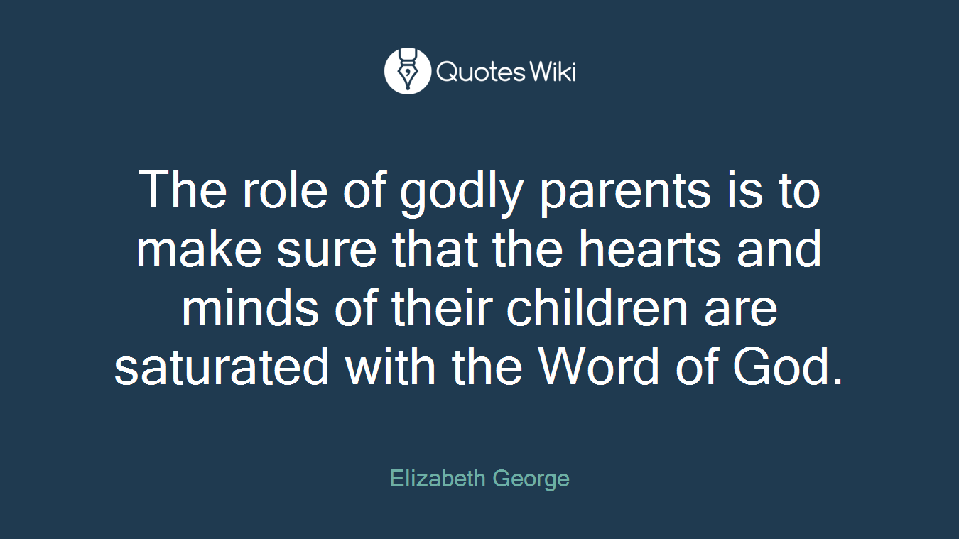 The role of godly parents is to make sure that the hearts and minds of their children are saturated with the Word of God.