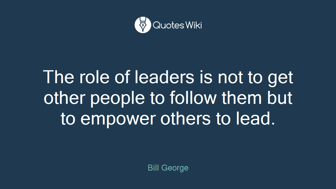 The role of leaders is not to get other people to follow them but to empower others to lead.