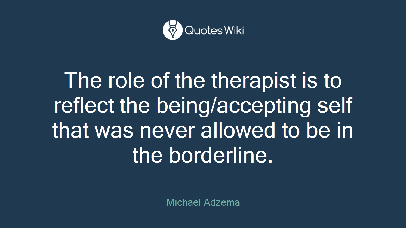 The role of the therapist is to reflect the being/accepting self that was never allowed to be in the borderline.