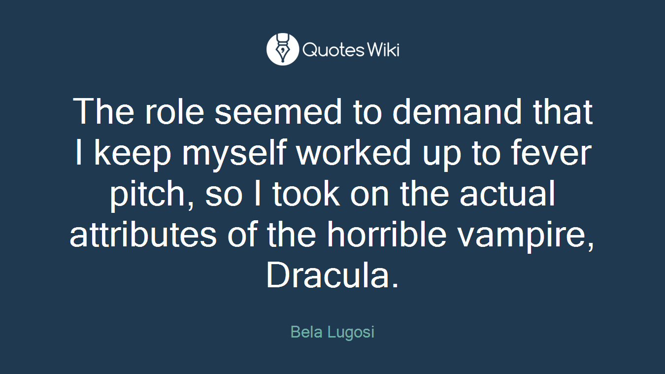 The role seemed to demand that I keep myself worked up to fever pitch, so I took on the actual attributes of the horrible vampire, Dracula.