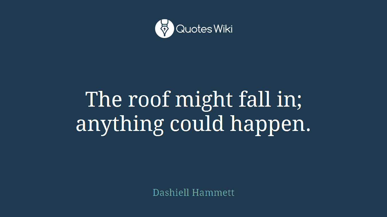 The roof might fall in; anything could happen.