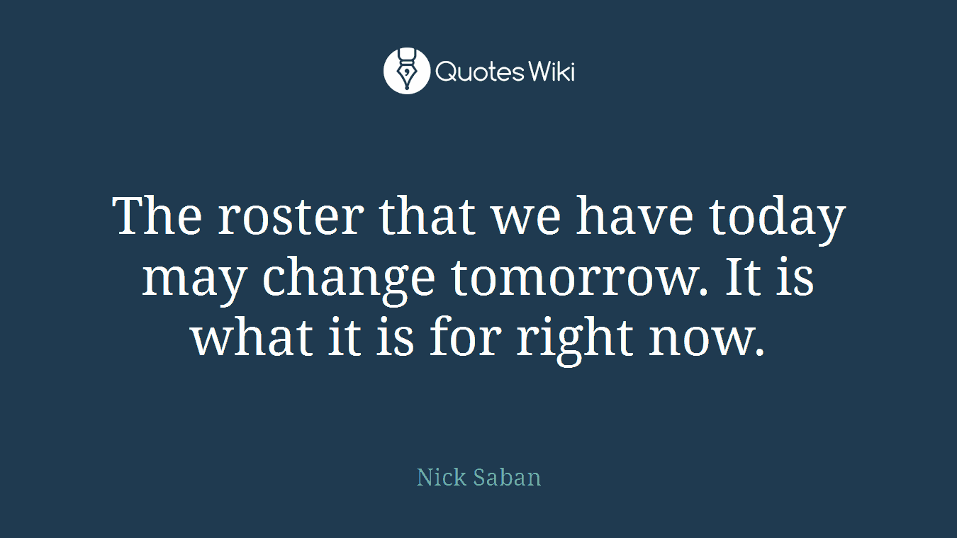The roster that we have today may change tomorrow. It is what it is for right now.