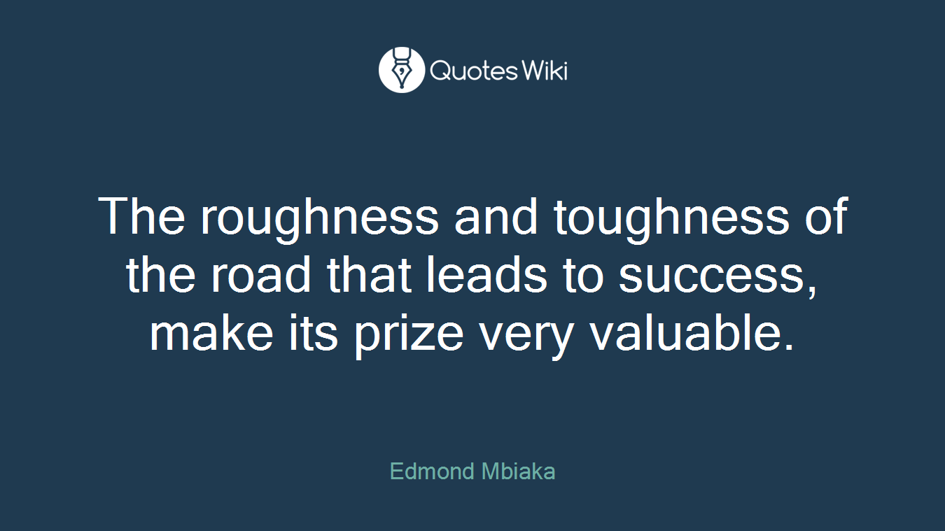 The roughness and toughness of the road that leads to success, make its prize very valuable.