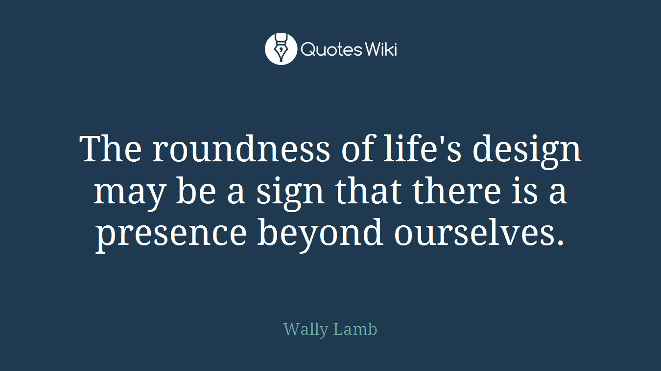 The roundness of life's design may be a sign that there is a presence beyond ourselves.
