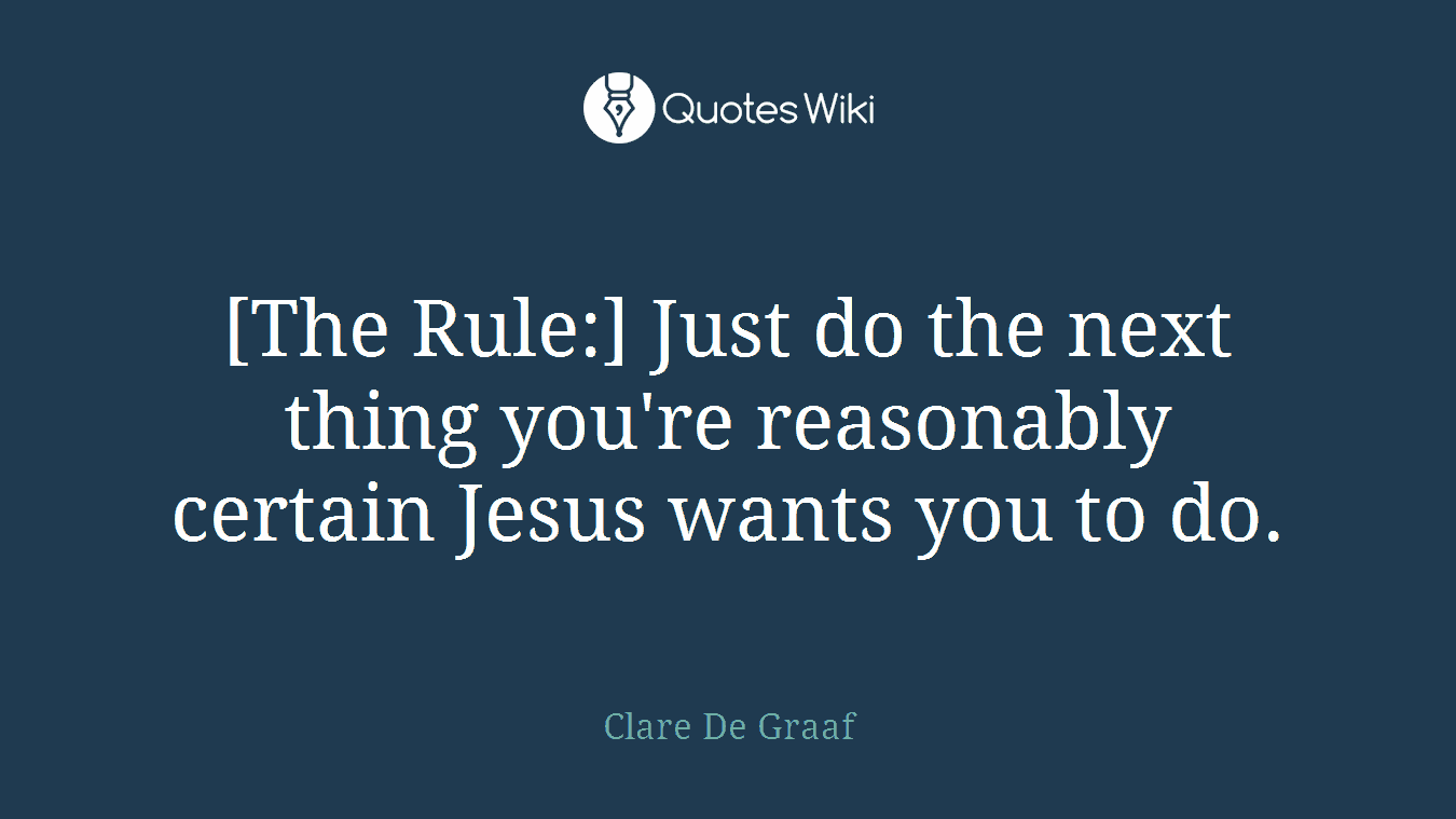 [The Rule:] Just do the next thing you're reasonably certain Jesus wants you to do.