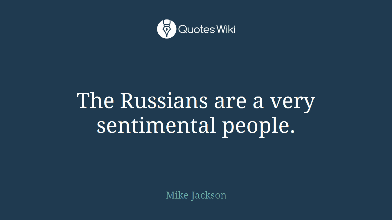 The Russians are a very sentimental people.