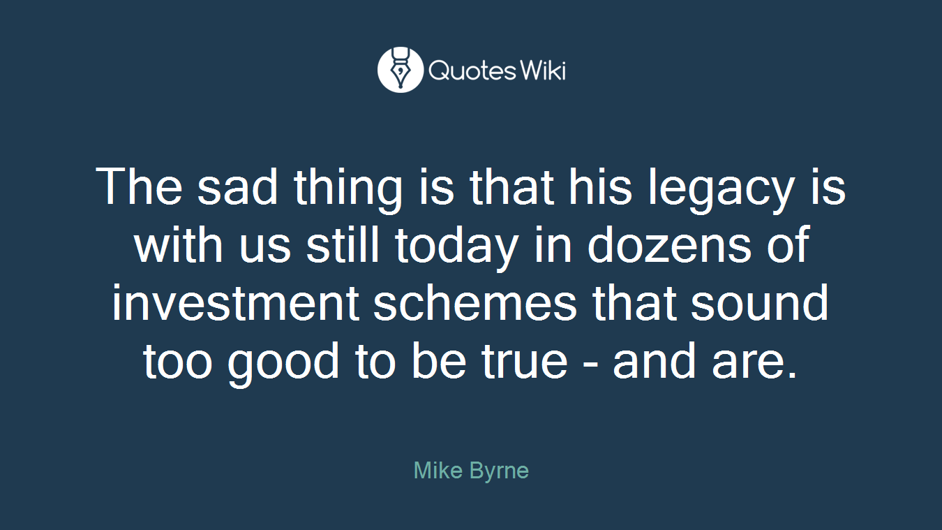 The sad thing is that his legacy is with us still today in dozens of investment schemes that sound too good to be true - and are.