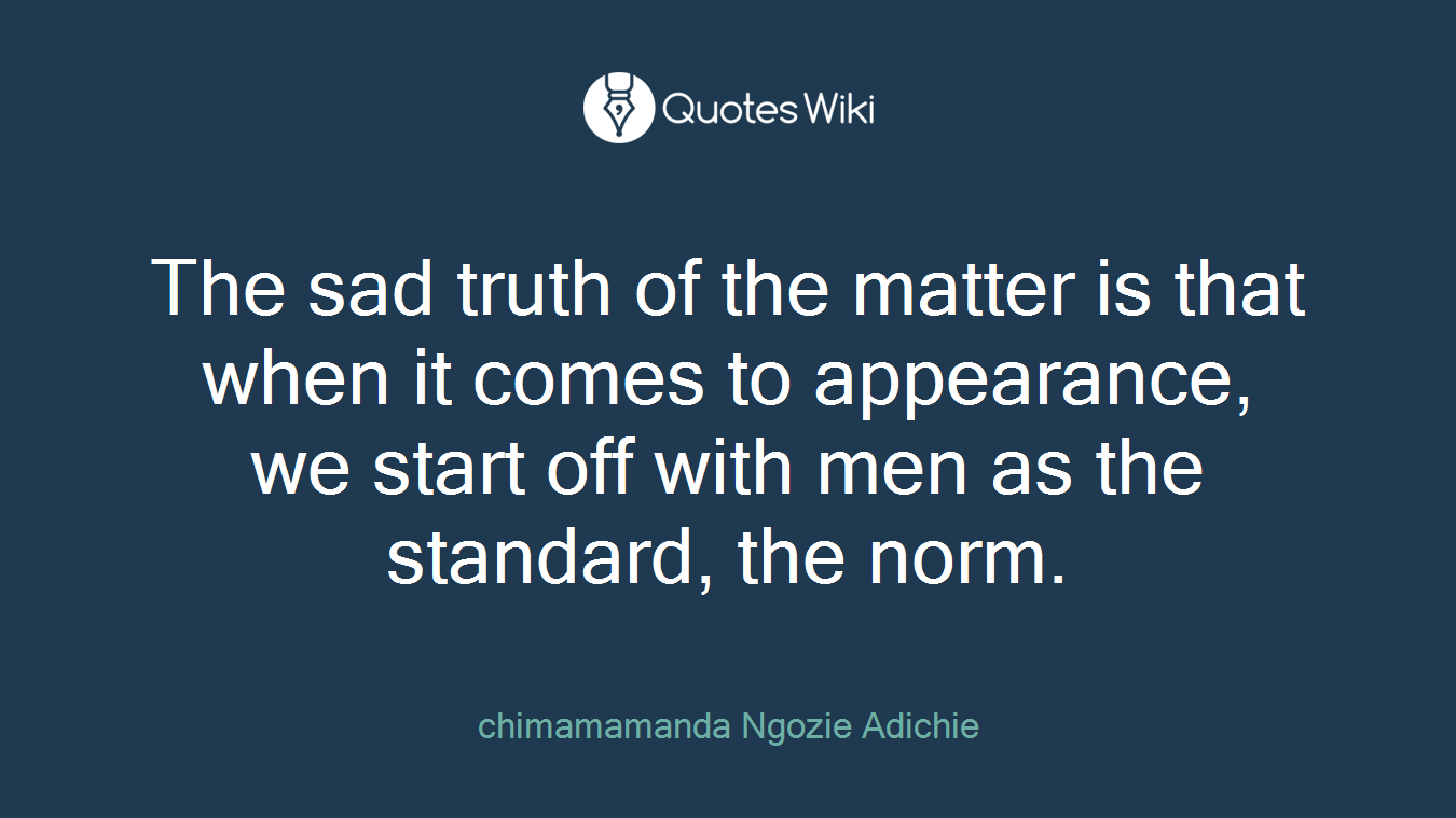 The sad truth of the matter is that when it comes to appearance, we start off with men as the standard, the norm.
