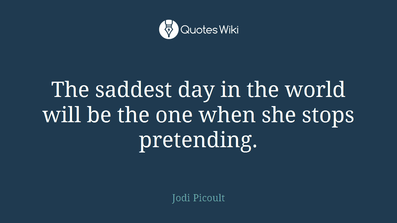 The saddest day in the world will be the one when she stops pretending.
