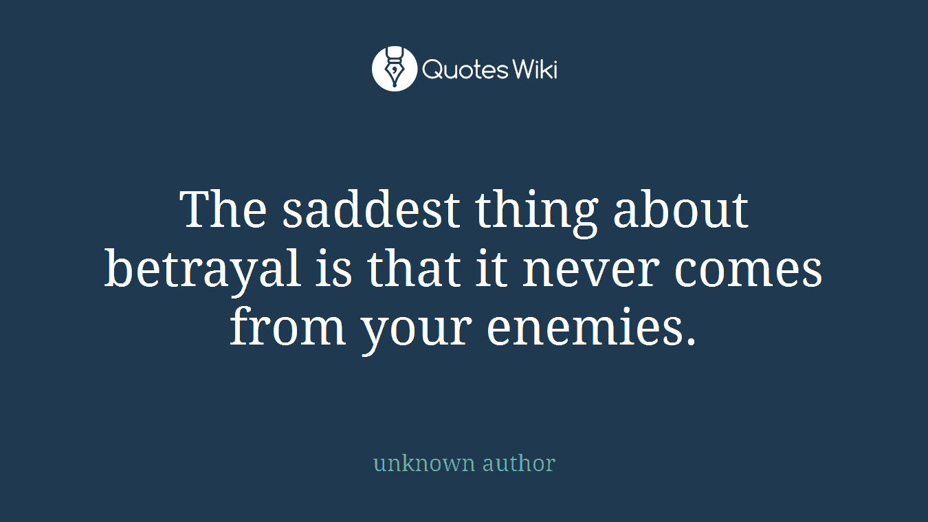 The saddest thing about betrayal is that it never comes from your enemies.