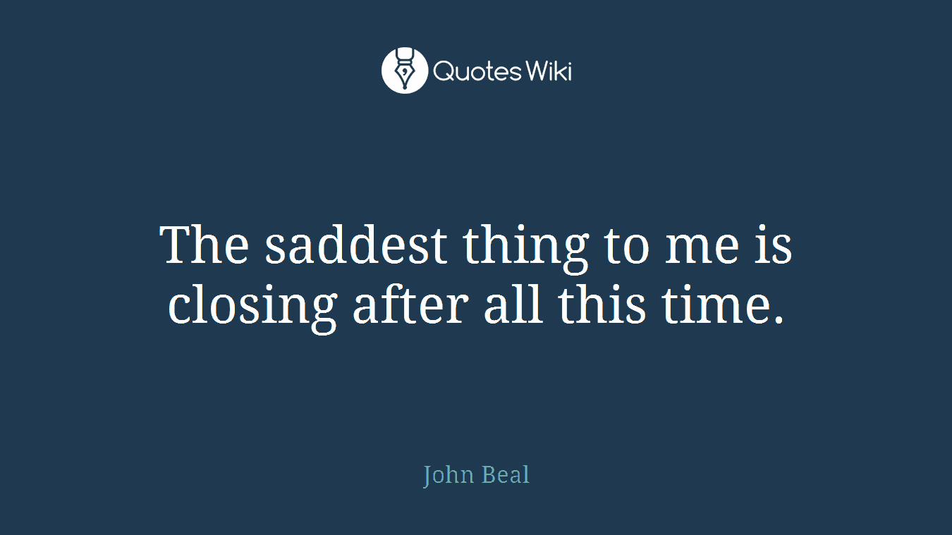 The saddest thing to me is closing after all this time.