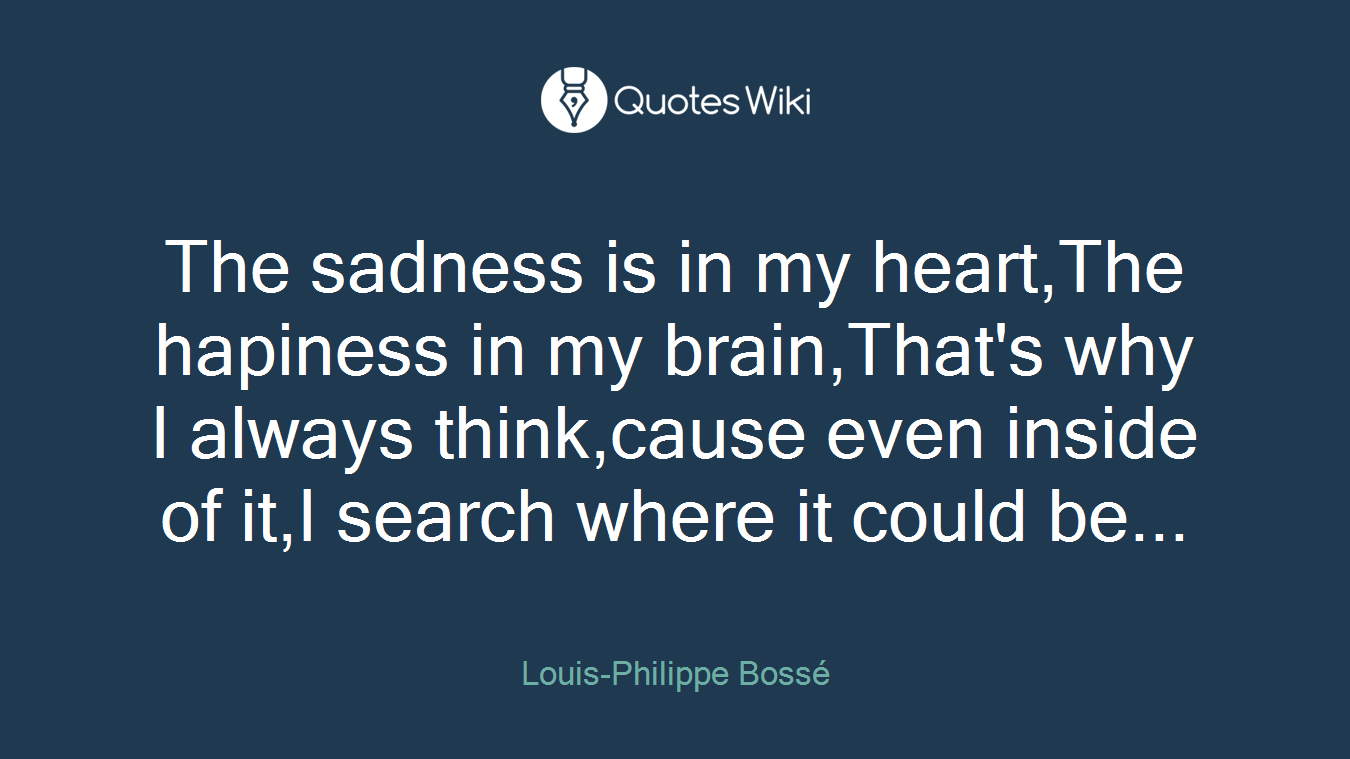 The sadness is in my heart,The hapiness in my brain,That's why I always think,cause even inside of it,I search where it could be...