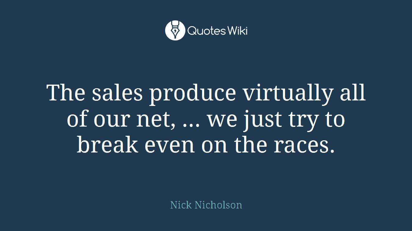 The sales produce virtually all of our net, ... we just try to break even on the races.