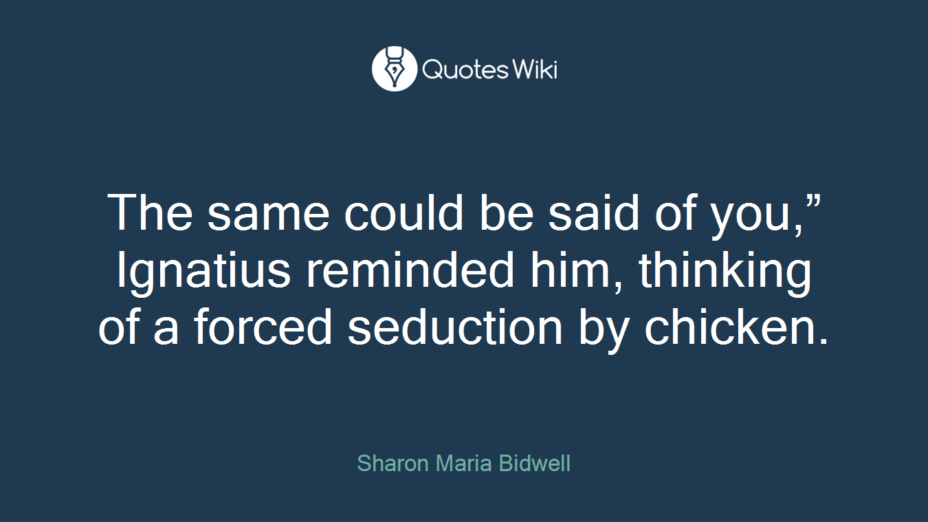 The same could be said of you,” Ignatius reminded him, thinking of a forced seduction by chicken.