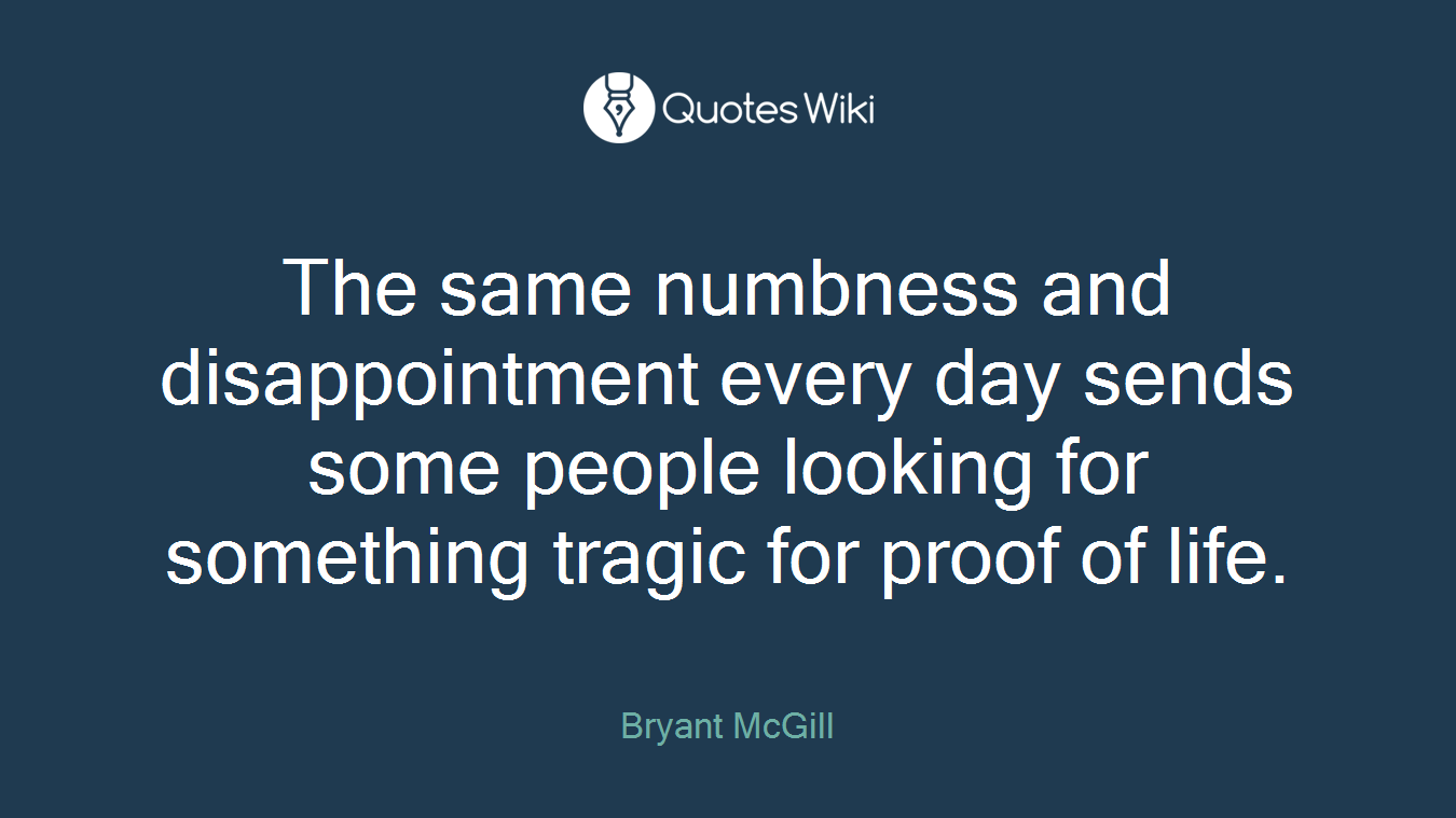 The same numbness and disappointment every day sends some people looking for something tragic for proof of life.