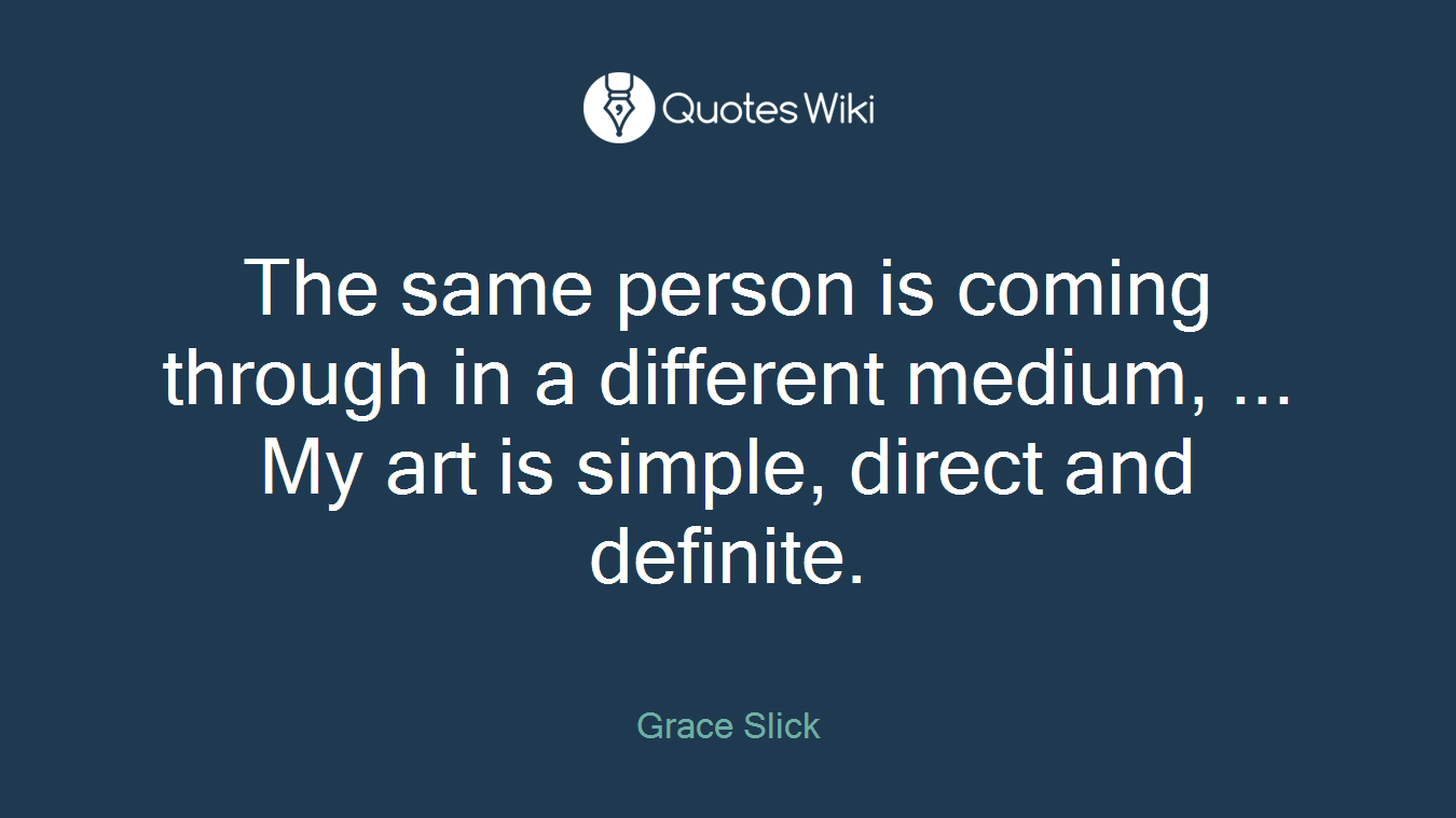 The same person is coming through in a different medium, ... My art is simple, direct and definite.