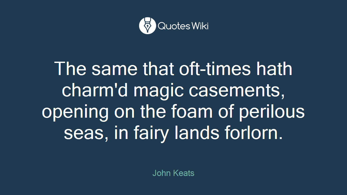 The same that oft-times hath charm'd magic casements, opening on the foam of perilous seas, in fairy lands forlorn.
