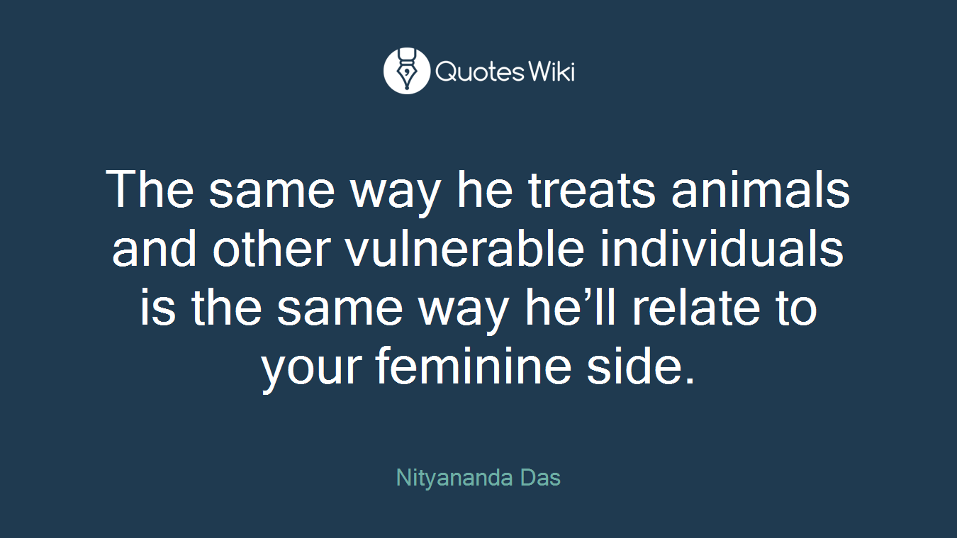 The same way he treats animals and other vulnerable individuals is the same way he’ll relate to your feminine side.