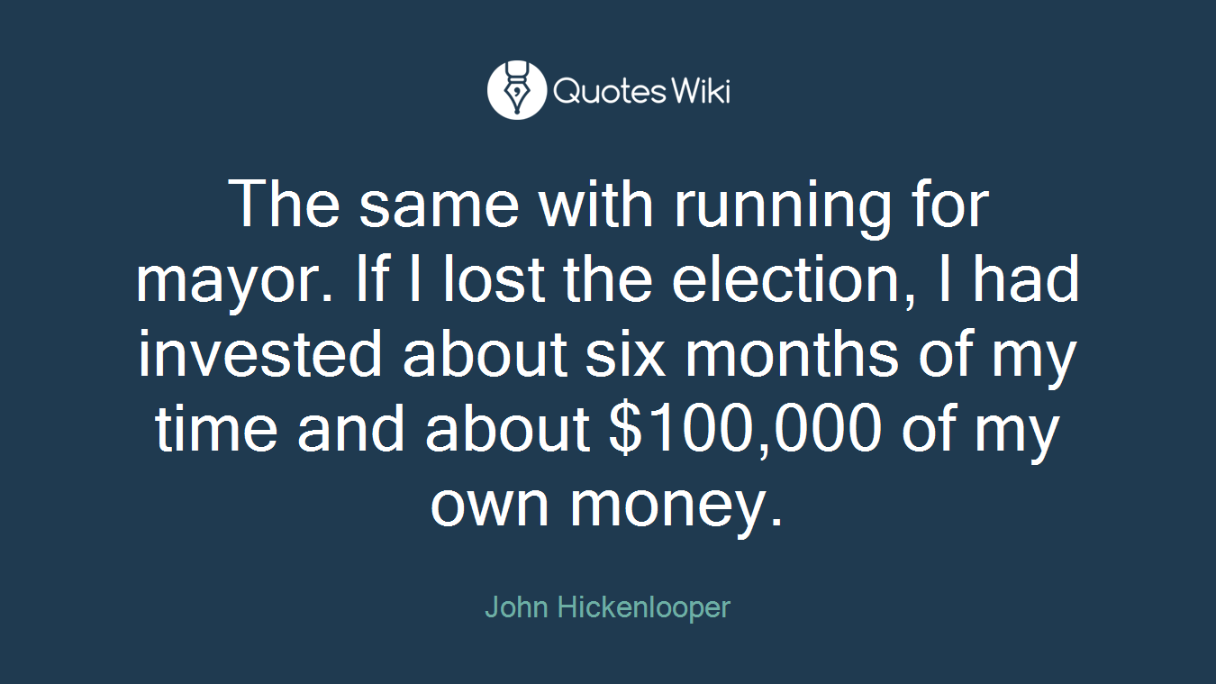 The same with running for mayor. If I lost the election, I had invested about six months of my time and about $100,000 of my own money.