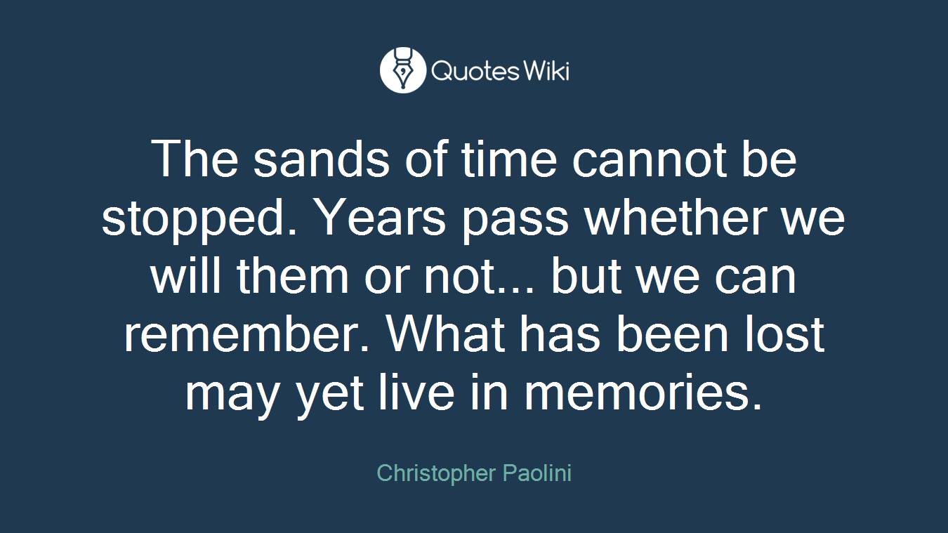 The sands of time cannot be stopped. Years pass whether we will them or not... but we can remember. What has been lost may yet live in memories.
