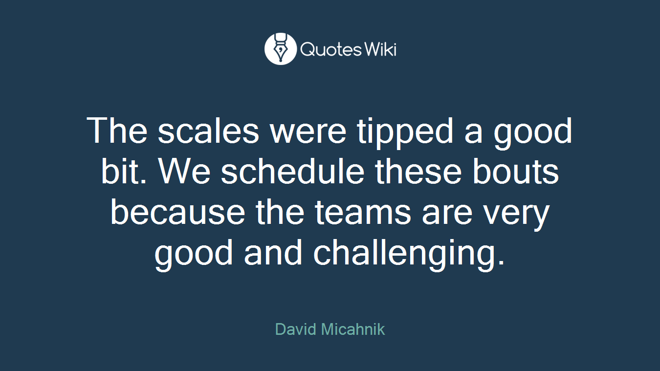The scales were tipped a good bit. We schedule these bouts because the teams are very good and challenging.