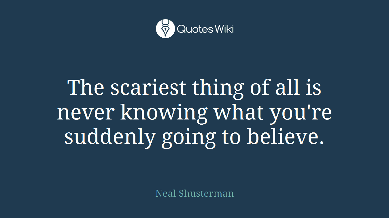 The scariest thing of all is never knowing what you're suddenly going to believe.