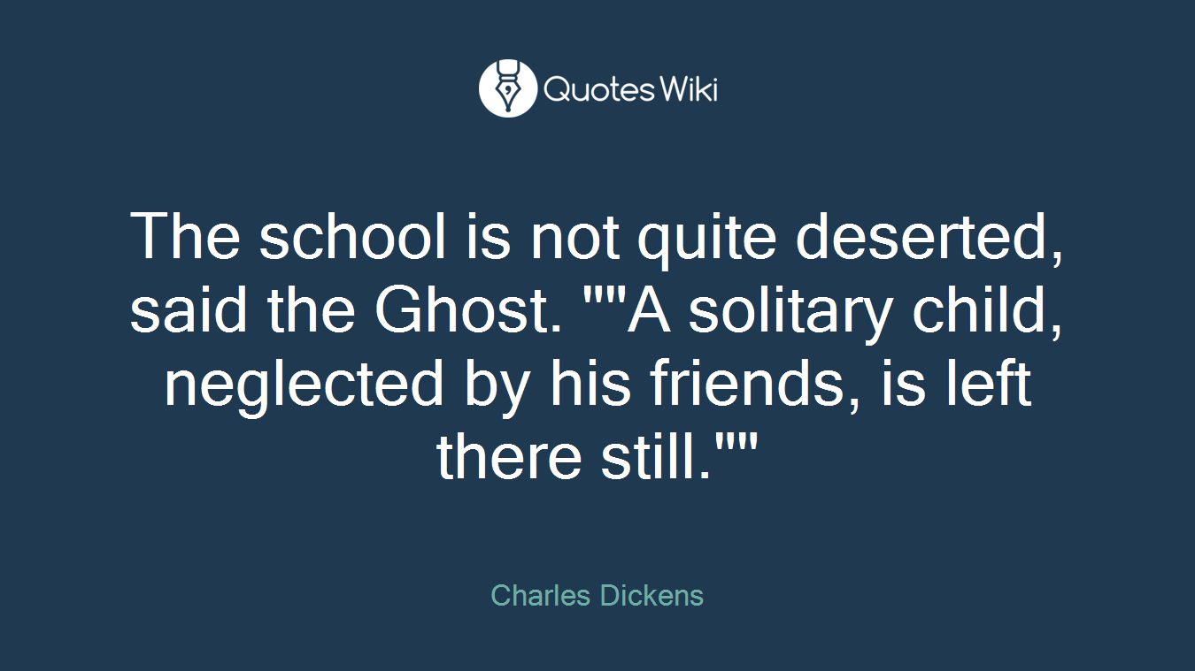 The school is not quite deserted, said the Ghost. ""A solitary child, neglected by his friends, is left there still.""