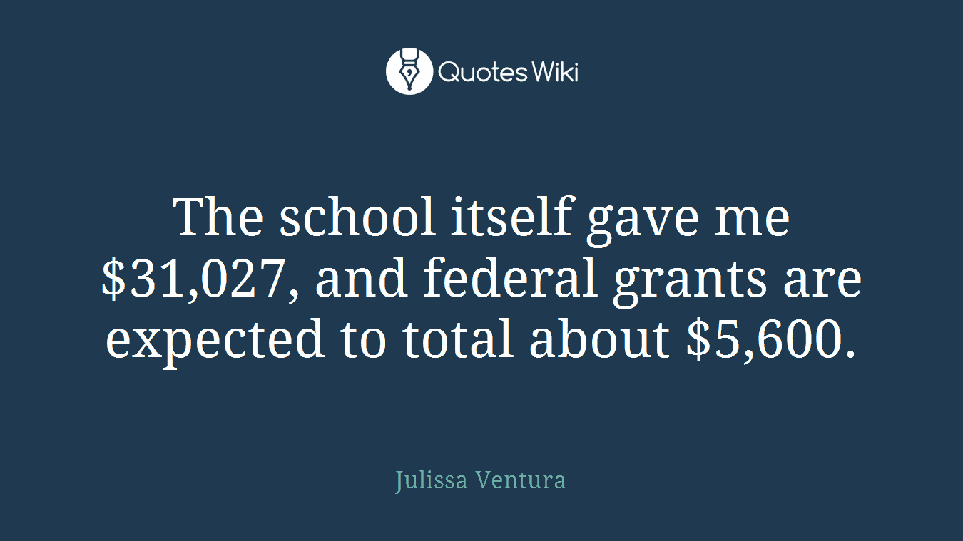 The school itself gave me $31,027, and federal grants are expected to total about $5,600.