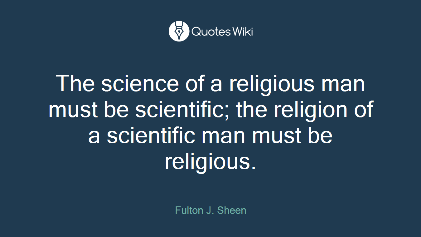The science of a religious man must be scientific; the religion of a scientific man must be religious.