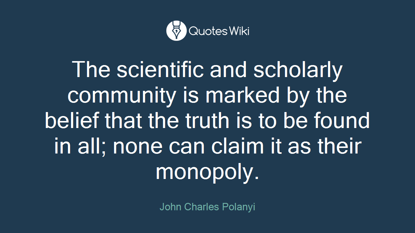 The scientific and scholarly community is marked by the belief that the truth is to be found in all; none can claim it as their monopoly.