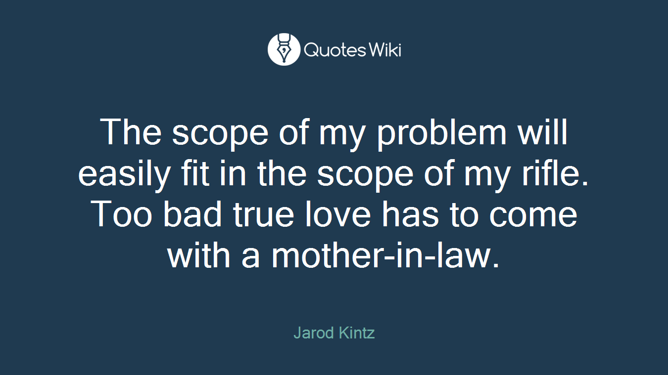 The scope of my problem will easily fit in the scope of my rifle. Too bad true love has to come with a mother-in-law.