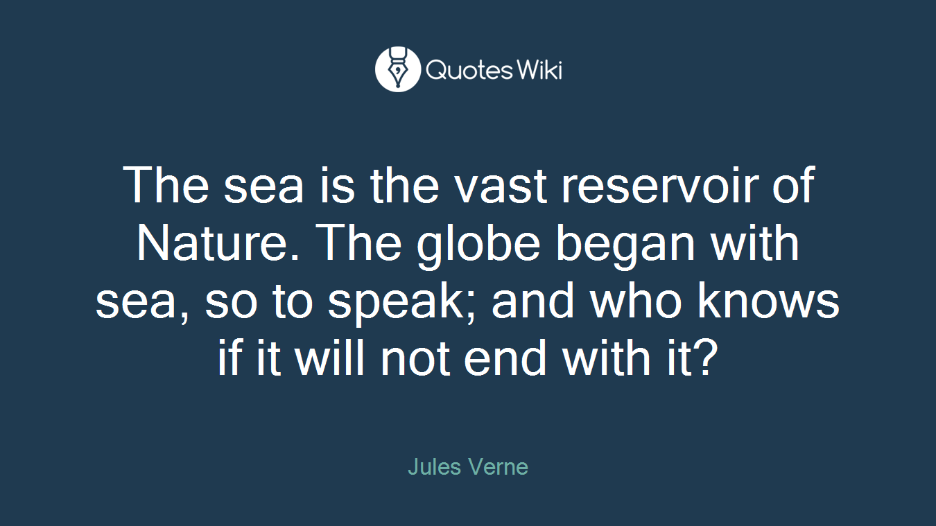 The sea is the vast reservoir of Nature. The globe began with sea, so to speak; and who knows if it will not end with it?