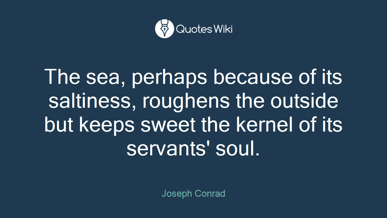 The sea, perhaps because of its saltiness, roughens the outside but keeps sweet the kernel of its servants' soul.