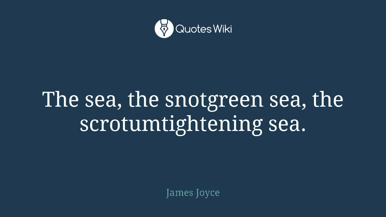 The sea, the snotgreen sea, the scrotumtightening sea.