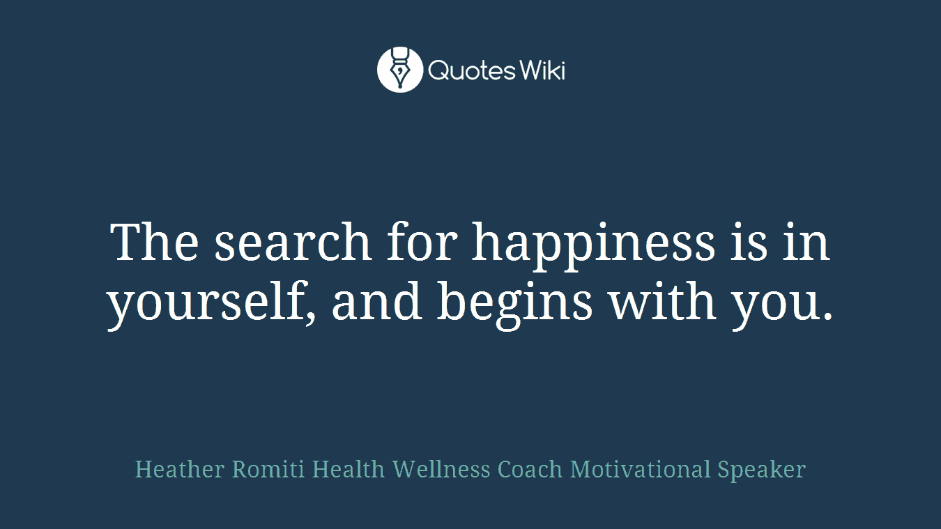 The search for happiness is in yourself, and begins with you.