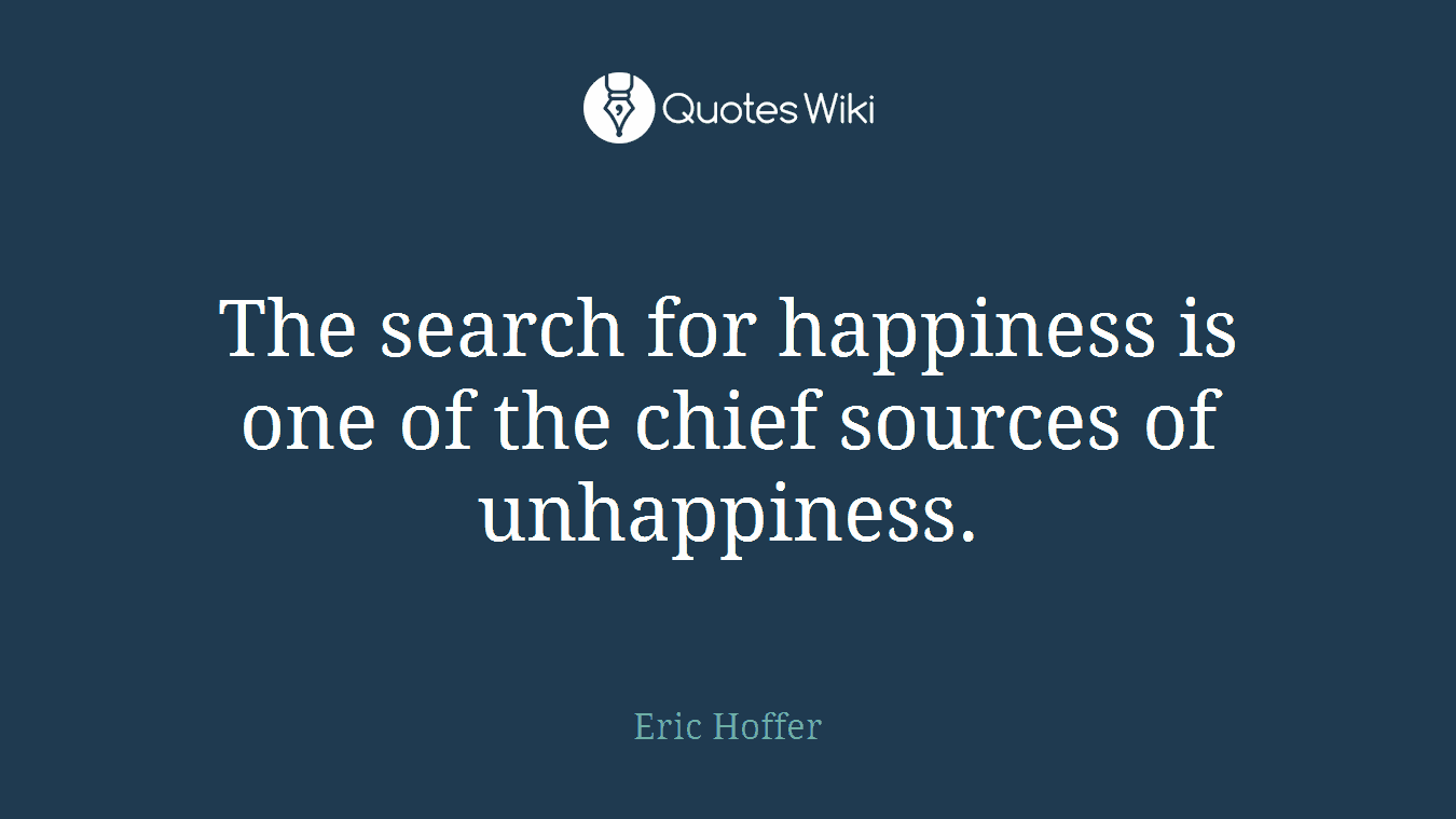 The search for happiness is one of the chief sources of unhappiness.
