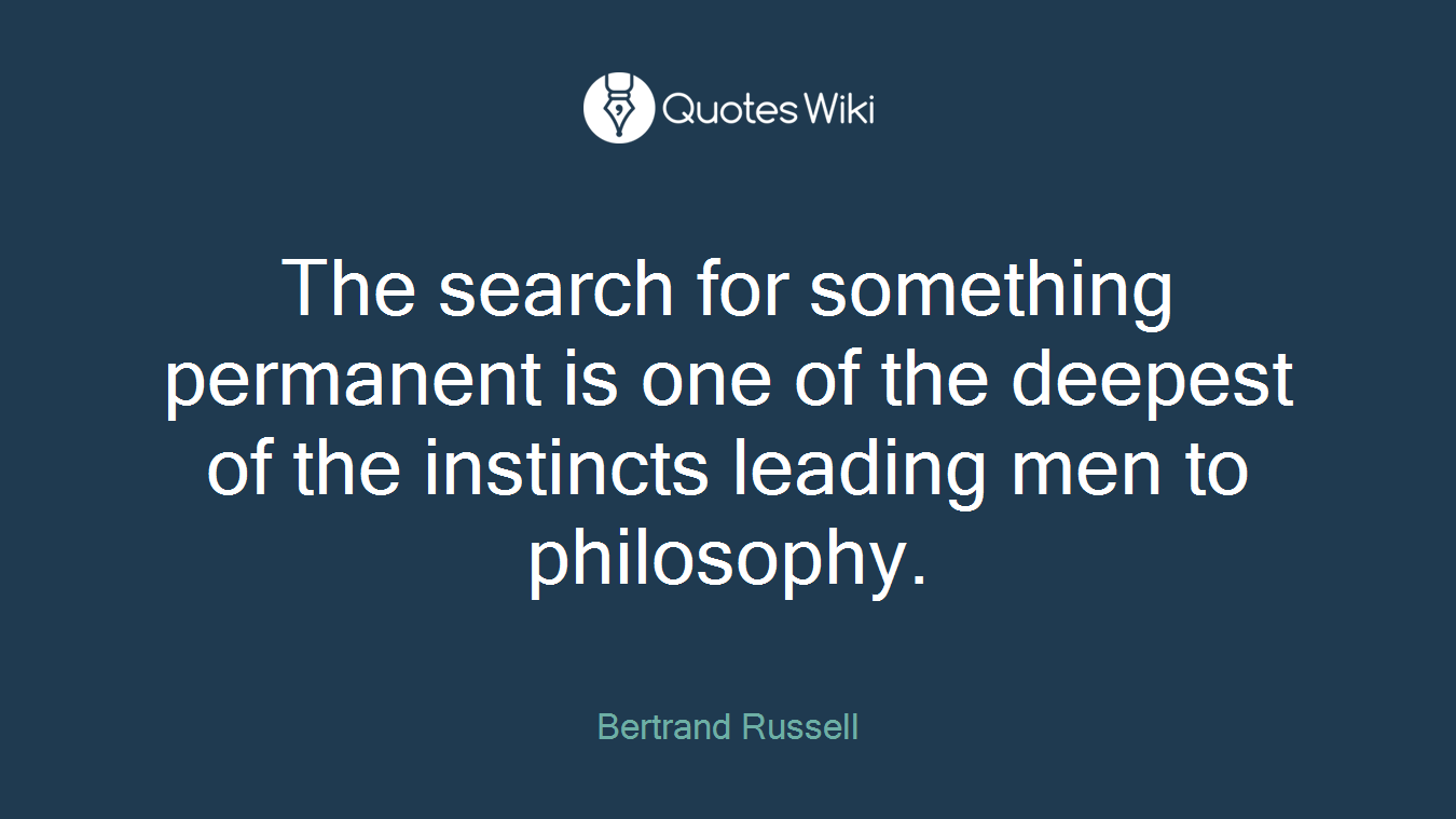 The search for something permanent is one of the deepest of the instincts leading men to philosophy.